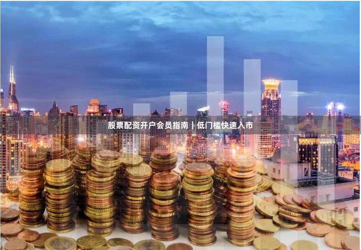 股票配资开户会员指南｜低门槛快速入市