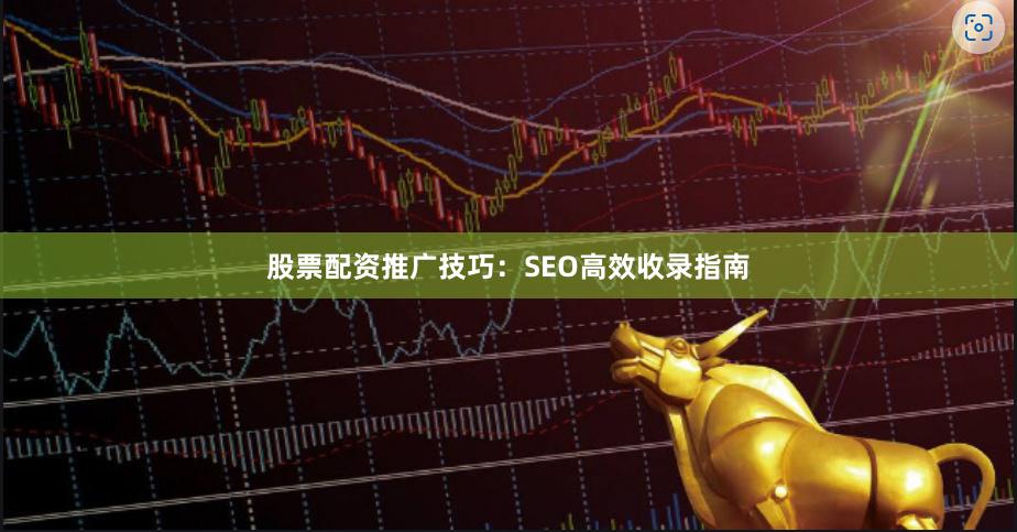 股票配资推广技巧：SEO高效收录指南