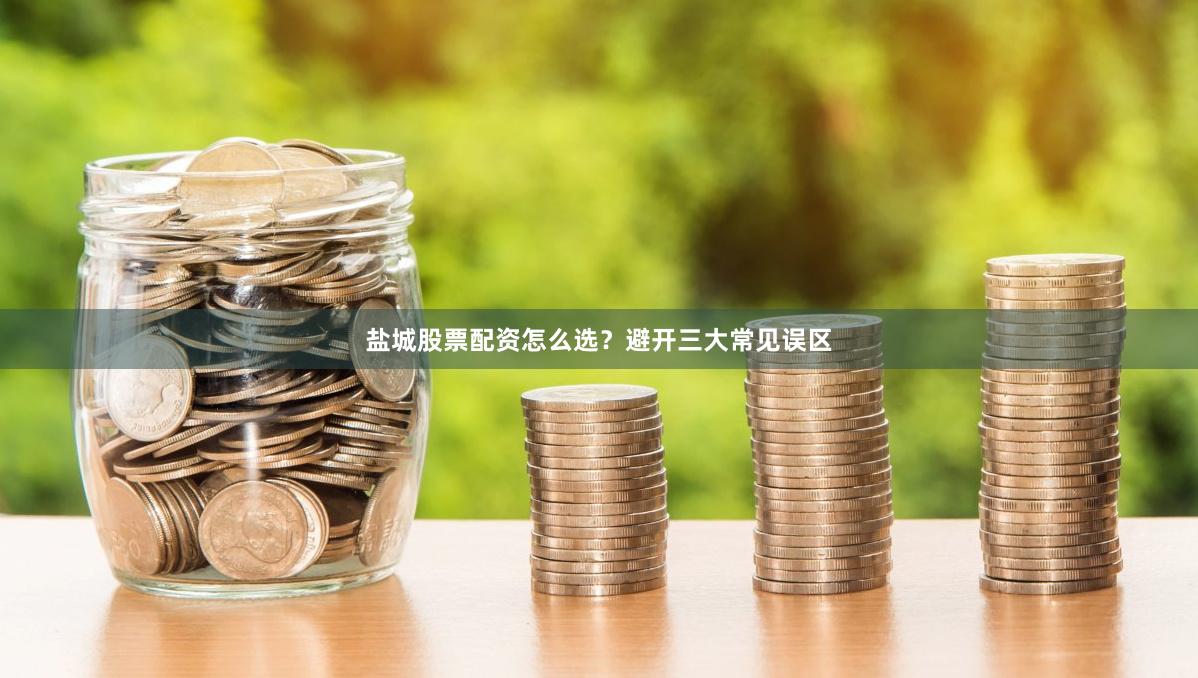 盐城股票配资怎么选？避开三大常见误区