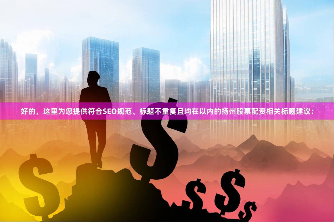 好的，这里为您提供符合SEO规范、标题不重复且均在以内的扬州股票配资相关标题建议：