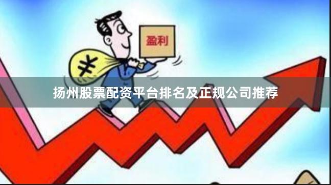扬州股票配资平台排名及正规公司推荐