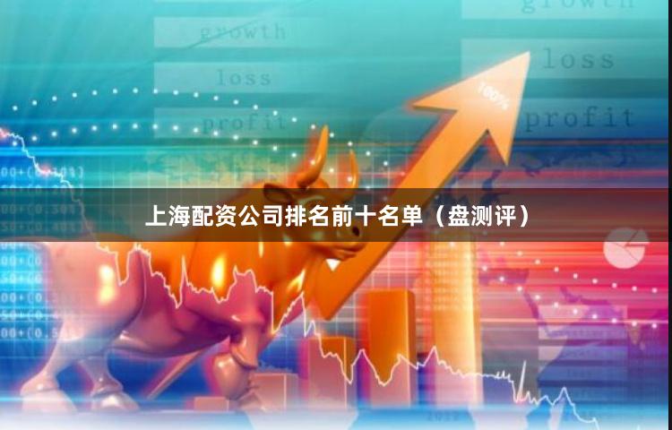 上海配资公司排名前十名单（盘测评）