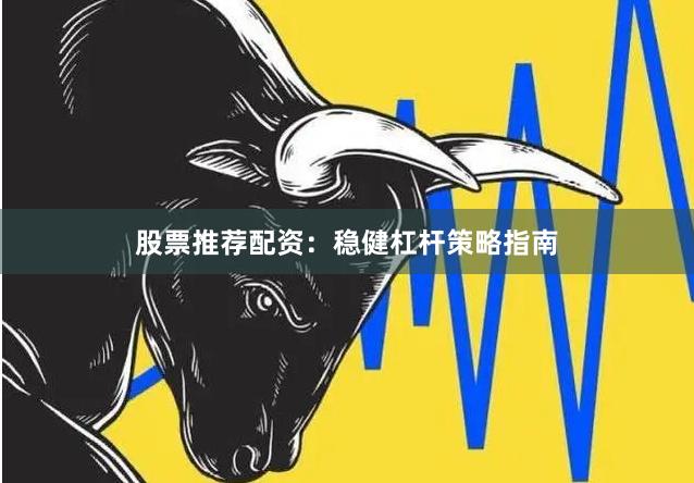 股票推荐配资：稳健杠杆策略指南